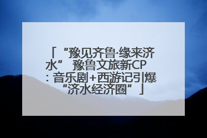 “豫见齐鲁·缘来济水” 豫鲁文旅新CP：音乐剧+西游记引爆“济水经济圈”