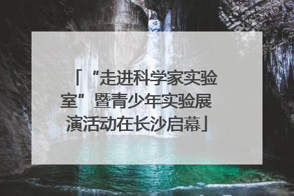 “走进科学家实验室”暨青少年实验展演活动在长沙启幕