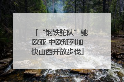 “钢铁驼队”驰欧亚 中欧班列加快山西开放步伐