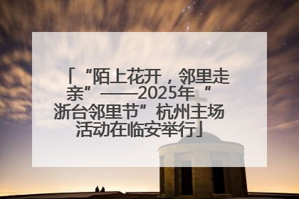 “陌上花开，邻里走亲”——2025年“浙台邻里节”杭州主场活动在临安举行