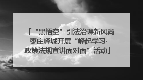 “黑悟空”引法治课新风尚 枣庄峄城开展“峄起学习·政策法规宣讲面对面”活动