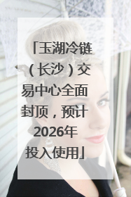 玉湖冷链（长沙）交易中心全面封顶，预计2026年投入使用