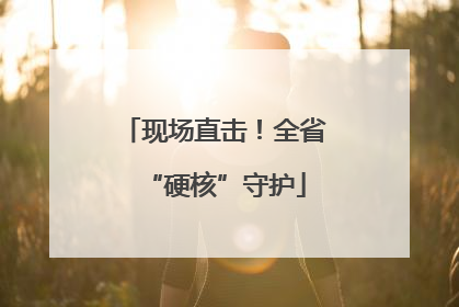 现场直击！全省“硬核”守护