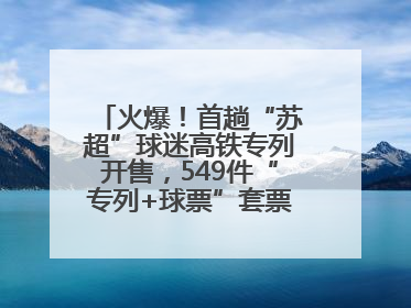 火爆！首趟“苏超”球迷高铁专列开售，549件“专列+球票”套票半小时售罄