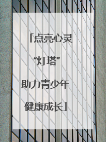 点亮心灵“灯塔” 助力青少年健康成长