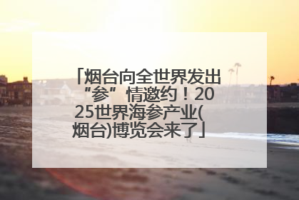 烟台向全世界发出“参”情邀约！2025世界海参产业(烟台)博览会来了