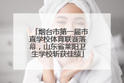烟台市第一届市直学校体育联赛落幕，山东省莱阳卫生学校斩获佳绩
