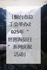 烟台市总工会举办2025年“世界海员日”系列庆祝活动