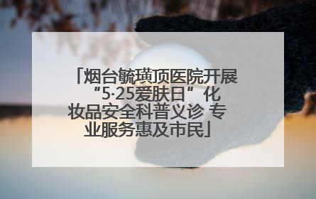 烟台毓璜顶医院开展“5·25爱肤日”化妆品安全科普义诊 专业服务惠及市民