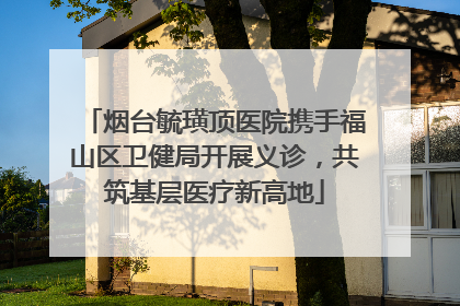 烟台毓璜顶医院携手福山区卫健局开展义诊，共筑基层医疗新高地