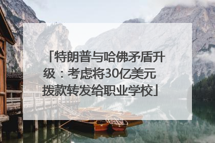 特朗普与哈佛矛盾升级：考虑将30亿美元拨款转发给职业学校