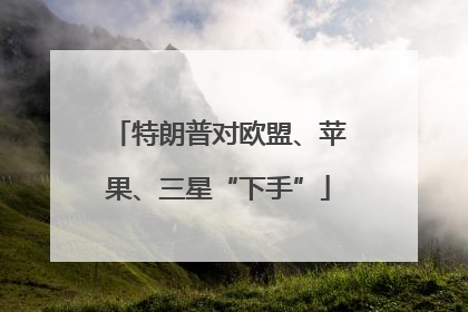 特朗普对欧盟、苹果、三星“下手”