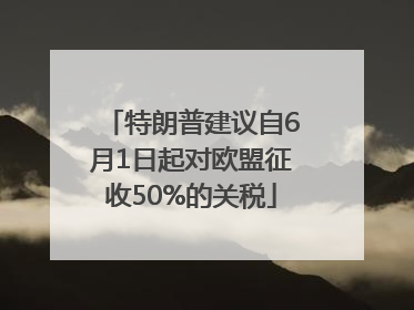 特朗普建议自6月1日起对欧盟征收50%的关税