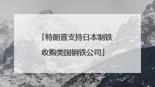 特朗普支持日本制铁收购美国钢铁公司
