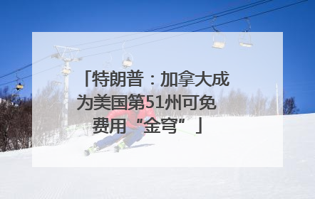 特朗普：加拿大成为美国第51州可免费用“金穹”
