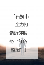 石狮市：全力打造近邻服务“红色枢纽”