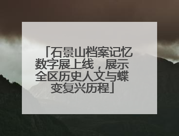 石景山档案记忆数字展上线，展示全区历史人文与蝶变复兴历程