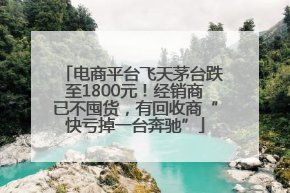 电商平台飞天茅台跌至1800元！经销商已不囤货，有回收商“快亏掉一台奔驰”