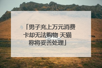 男子充上万元消费卡却无法购物 天猫称将妥善处理
