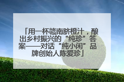 用一杯赣南脐橙汁，酿出乡村振兴的“纯珍”答案——对话“纯小闲”品牌创始人陈爱珍