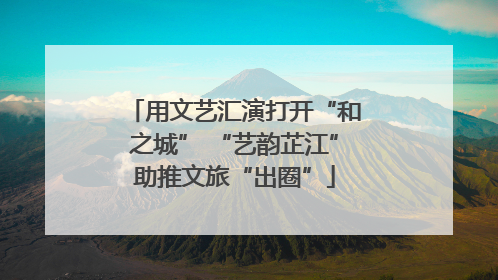 用文艺汇演打开“和之城” “艺韵芷江”助推文旅“出圈”