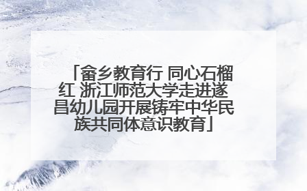 畲乡教育行 同心石榴红 浙江师范大学走进遂昌幼儿园开展铸牢中华民族共同体意识教育