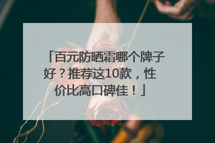 百元防晒霜哪个牌子好？推荐这10款，性价比高口碑佳！