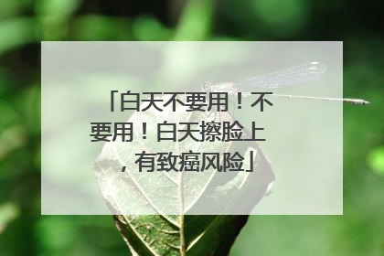 白天不要用！不要用！白天擦脸上，有致癌风险