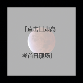 直击甘肃高考首日现场