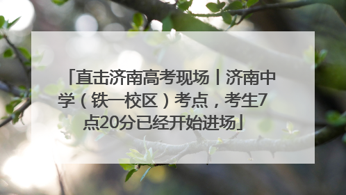 直击济南高考现场丨济南中学（铁一校区）考点，考生7点20分已经开始进场