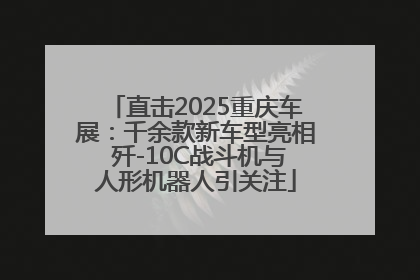 直击2025重庆车展：千余款新车型亮相 歼-10C战斗机与人形机器人引关注
