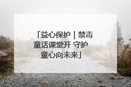 益心保护｜禁毒童话课堂开 守护童心向未来