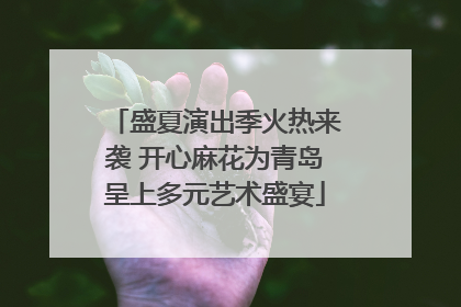 盛夏演出季火热来袭 开心麻花为青岛呈上多元艺术盛宴