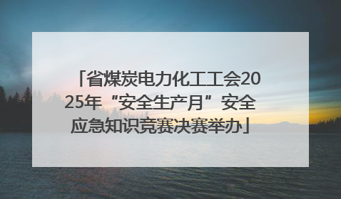 省煤炭电力化工工会2025年“安全生产月”安全应急知识竞赛决赛举办