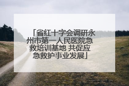 省红十字会调研永州市第一人民医院急救培训基地 共促应急救护事业发展