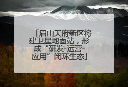 眉山天府新区将建卫星地面站，形成“研发-运营-应用”闭环生态