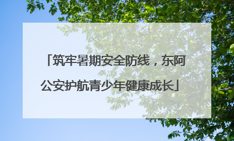 筑牢暑期安全防线，东阿公安护航青少年健康成长