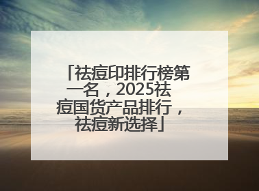 祛痘印排行榜第一名，2025祛痘国货产品排行，祛痘新选择