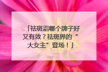 祛斑霜哪个牌子好又有效？祛斑界的“大女主”登场！