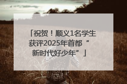 祝贺！顺义1名学生获评2025年首都“新时代好少年”