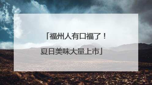 福州人有口福了！夏日美味大量上市