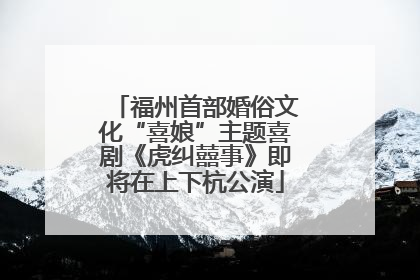 福州首部婚俗文化“喜娘”主题喜剧《虎纠囍事》即将在上下杭公演