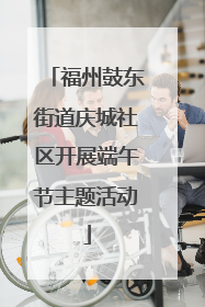 福州鼓东街道庆城社区开展端午节主题活动