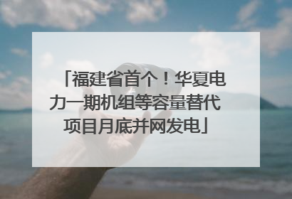 福建省首个！华夏电力一期机组等容量替代项目月底并网发电