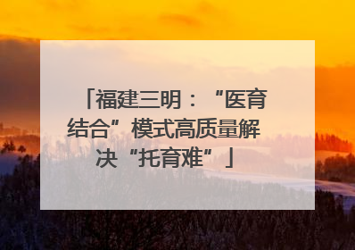 福建三明：“医育结合”模式高质量解决“托育难”