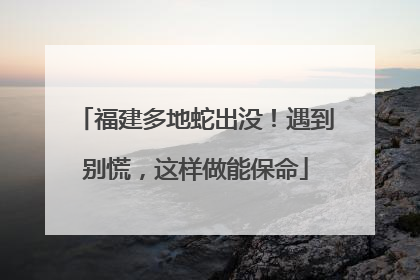福建多地蛇出没！遇到别慌，这样做能保命