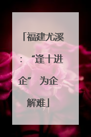 福建尤溪：“逢十进企” 为企解难