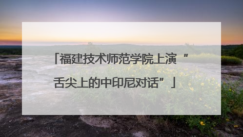 福建技术师范学院上演“舌尖上的中印尼对话”