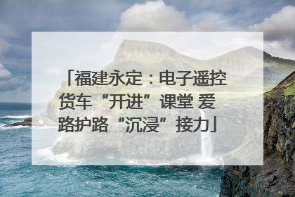 福建永定：电子遥控货车“开进”课堂 爱路护路“沉浸”接力