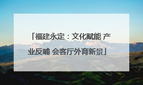 福建永定：文化赋能 产业反哺 会客厅外育新景